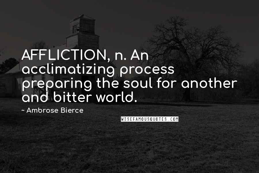 Ambrose Bierce Quotes: AFFLICTION, n. An acclimatizing process preparing the soul for another and bitter world.