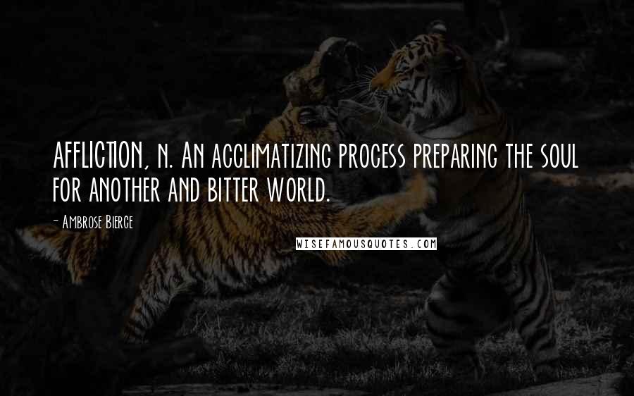 Ambrose Bierce Quotes: AFFLICTION, n. An acclimatizing process preparing the soul for another and bitter world.