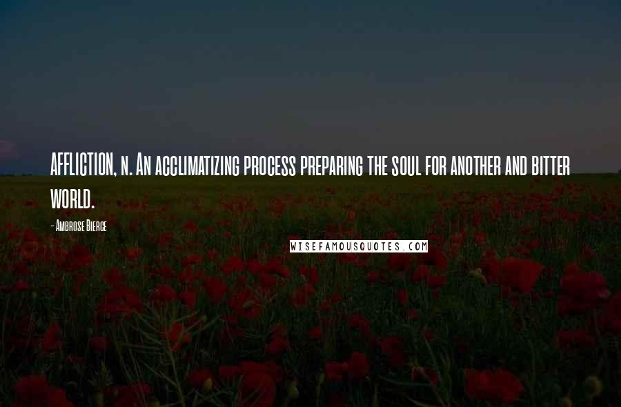 Ambrose Bierce Quotes: AFFLICTION, n. An acclimatizing process preparing the soul for another and bitter world.