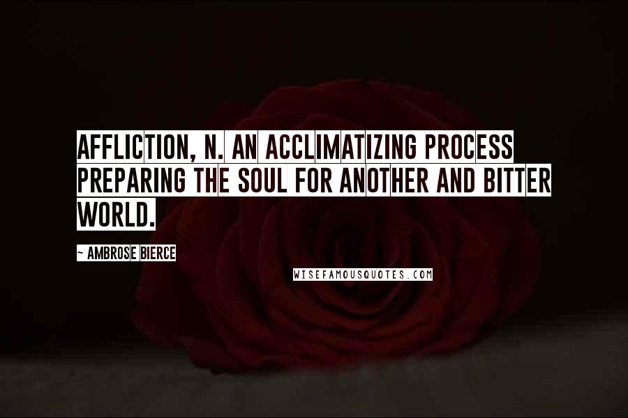 Ambrose Bierce Quotes: AFFLICTION, n. An acclimatizing process preparing the soul for another and bitter world.