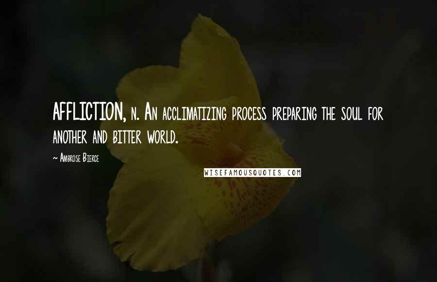 Ambrose Bierce Quotes: AFFLICTION, n. An acclimatizing process preparing the soul for another and bitter world.