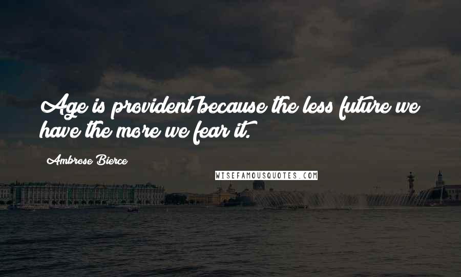 Ambrose Bierce Quotes: Age is provident because the less future we have the more we fear it.