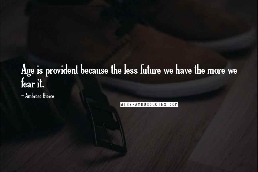 Ambrose Bierce Quotes: Age is provident because the less future we have the more we fear it.