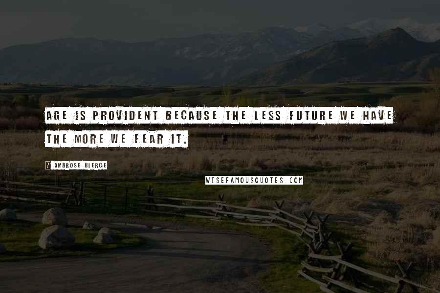 Ambrose Bierce Quotes: Age is provident because the less future we have the more we fear it.