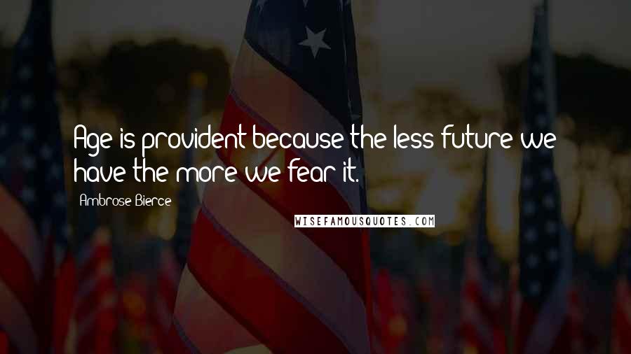 Ambrose Bierce Quotes: Age is provident because the less future we have the more we fear it.