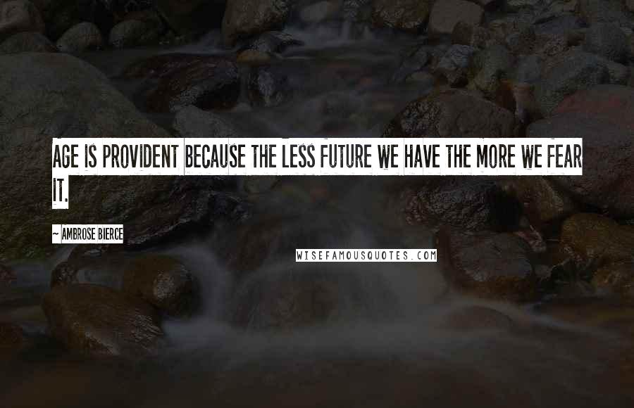 Ambrose Bierce Quotes: Age is provident because the less future we have the more we fear it.