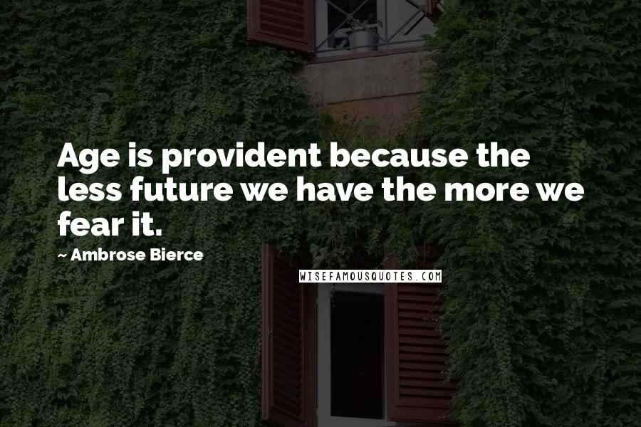 Ambrose Bierce Quotes: Age is provident because the less future we have the more we fear it.