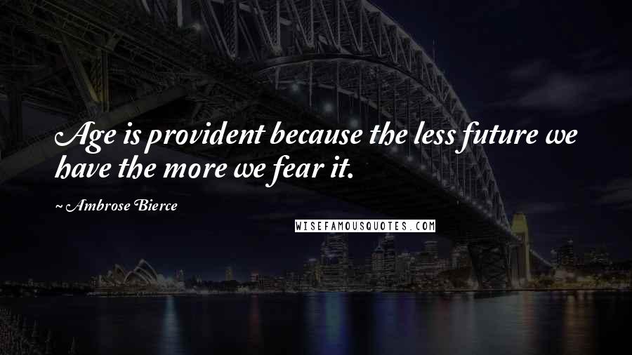 Ambrose Bierce Quotes: Age is provident because the less future we have the more we fear it.