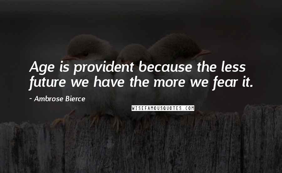 Ambrose Bierce Quotes: Age is provident because the less future we have the more we fear it.