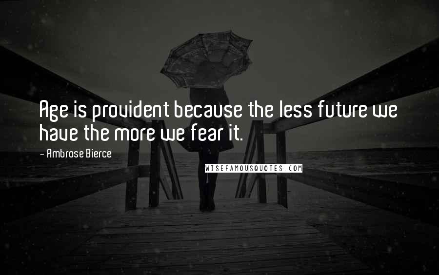 Ambrose Bierce Quotes: Age is provident because the less future we have the more we fear it.