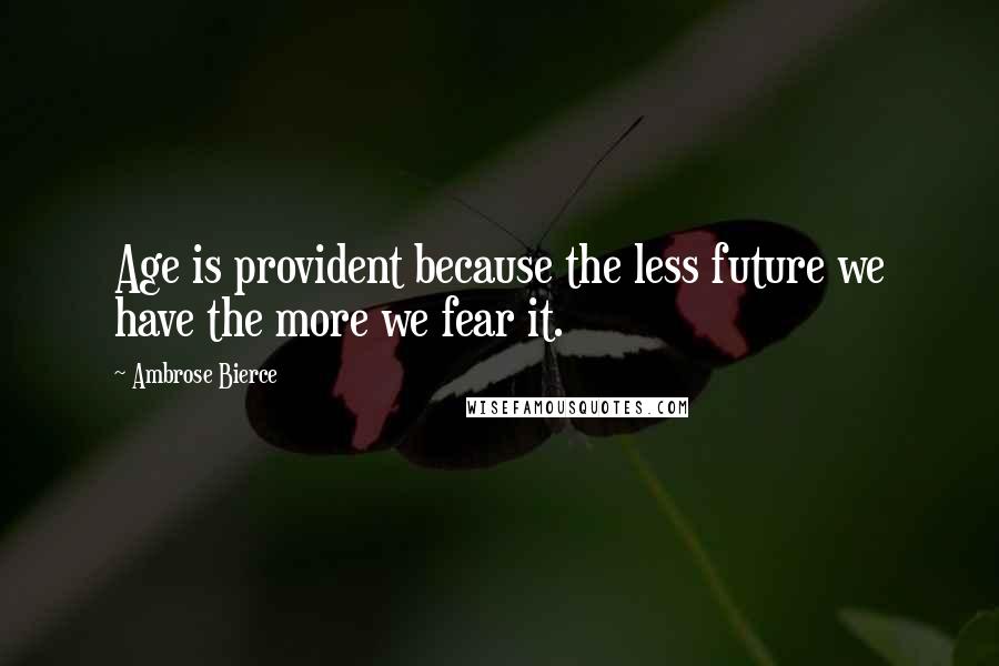 Ambrose Bierce Quotes: Age is provident because the less future we have the more we fear it.