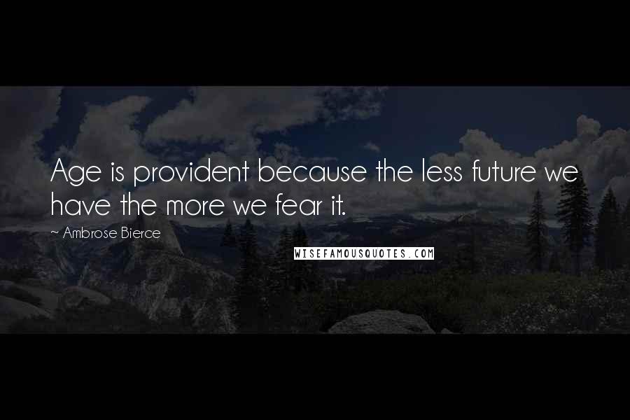 Ambrose Bierce Quotes: Age is provident because the less future we have the more we fear it.