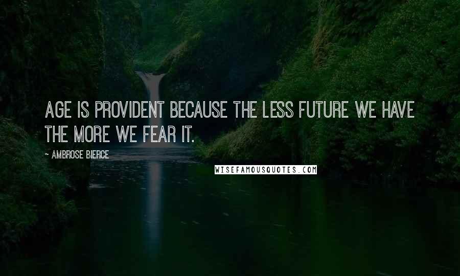 Ambrose Bierce Quotes: Age is provident because the less future we have the more we fear it.