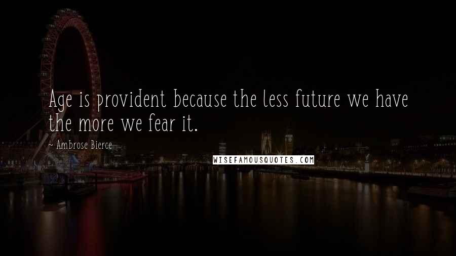 Ambrose Bierce Quotes: Age is provident because the less future we have the more we fear it.