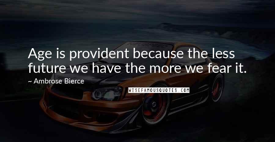 Ambrose Bierce Quotes: Age is provident because the less future we have the more we fear it.