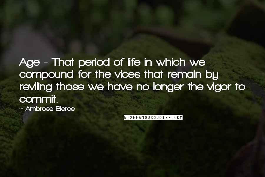 Ambrose Bierce Quotes: Age - That period of life in which we compound for the vices that remain by reviling those we have no longer the vigor to commit.