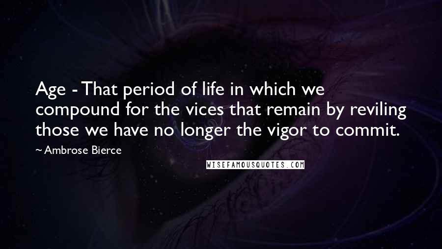 Ambrose Bierce Quotes: Age - That period of life in which we compound for the vices that remain by reviling those we have no longer the vigor to commit.