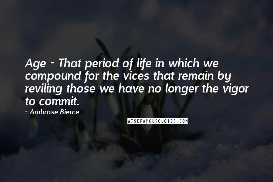 Ambrose Bierce Quotes: Age - That period of life in which we compound for the vices that remain by reviling those we have no longer the vigor to commit.