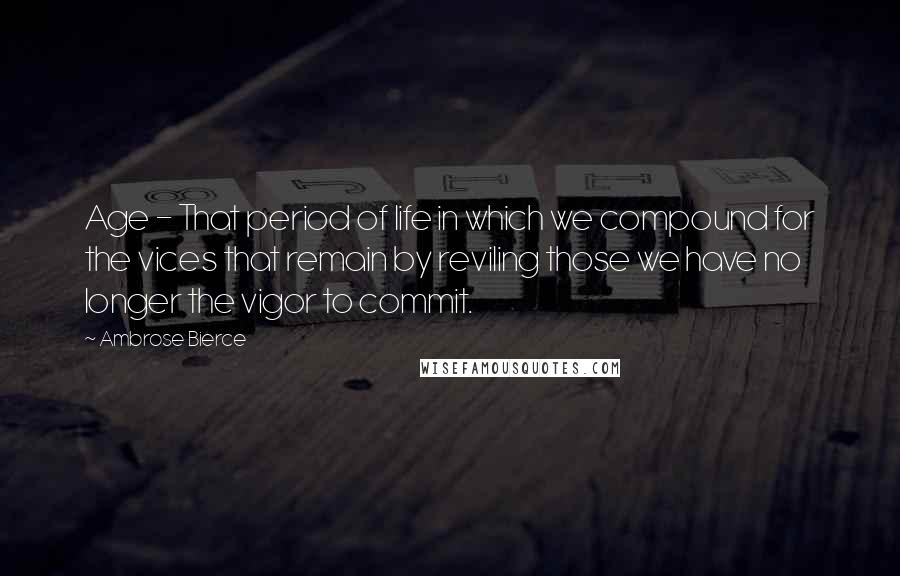 Ambrose Bierce Quotes: Age - That period of life in which we compound for the vices that remain by reviling those we have no longer the vigor to commit.