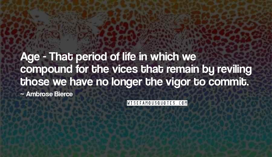 Ambrose Bierce Quotes: Age - That period of life in which we compound for the vices that remain by reviling those we have no longer the vigor to commit.