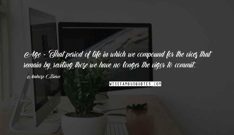 Ambrose Bierce Quotes: Age - That period of life in which we compound for the vices that remain by reviling those we have no longer the vigor to commit.