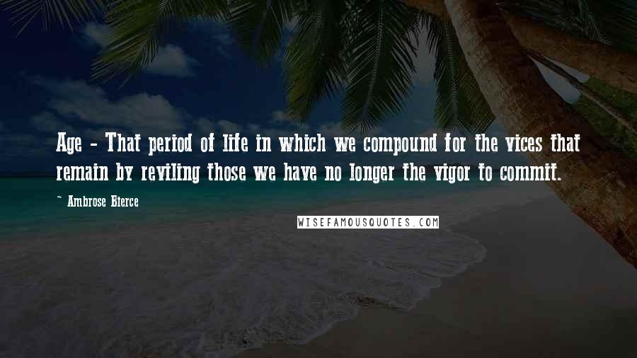 Ambrose Bierce Quotes: Age - That period of life in which we compound for the vices that remain by reviling those we have no longer the vigor to commit.