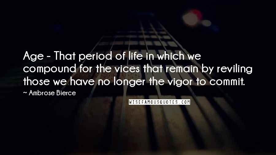 Ambrose Bierce Quotes: Age - That period of life in which we compound for the vices that remain by reviling those we have no longer the vigor to commit.