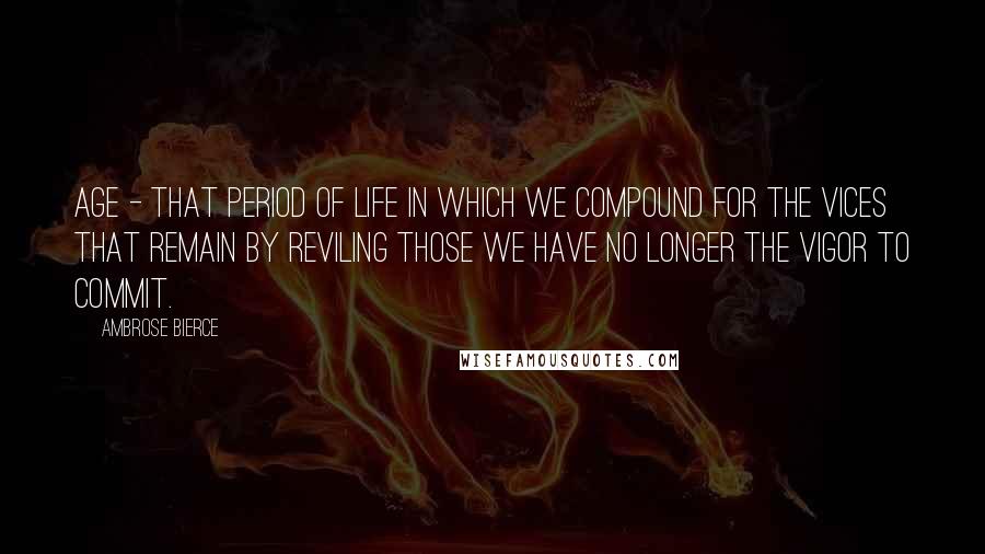 Ambrose Bierce Quotes: Age - That period of life in which we compound for the vices that remain by reviling those we have no longer the vigor to commit.