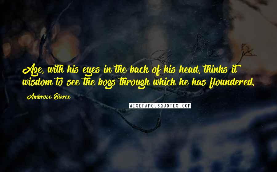 Ambrose Bierce Quotes: Age, with his eyes in the back of his head, thinks it wisdom to see the bogs through which he has floundered.