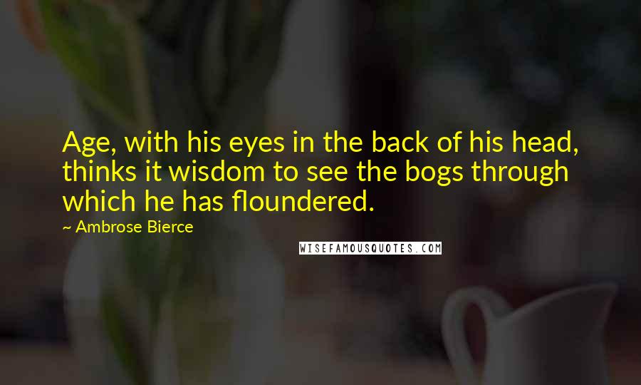 Ambrose Bierce Quotes: Age, with his eyes in the back of his head, thinks it wisdom to see the bogs through which he has floundered.