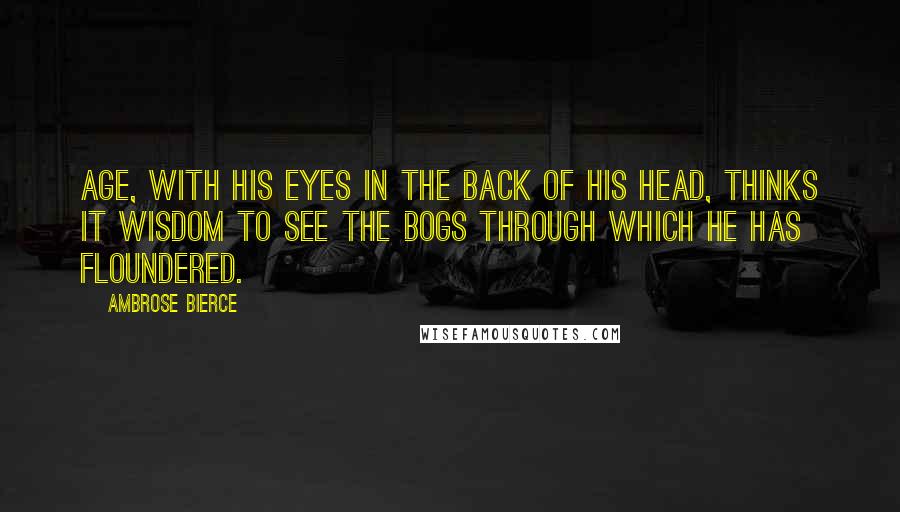 Ambrose Bierce Quotes: Age, with his eyes in the back of his head, thinks it wisdom to see the bogs through which he has floundered.