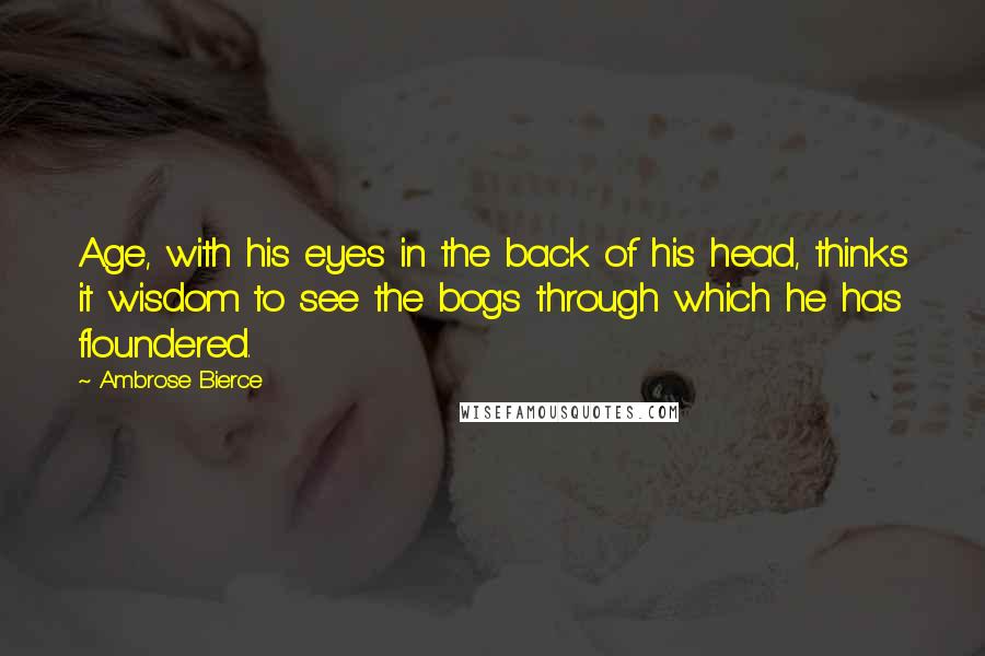Ambrose Bierce Quotes: Age, with his eyes in the back of his head, thinks it wisdom to see the bogs through which he has floundered.