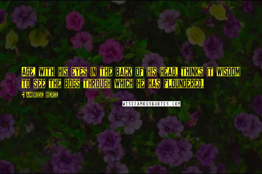 Ambrose Bierce Quotes: Age, with his eyes in the back of his head, thinks it wisdom to see the bogs through which he has floundered.