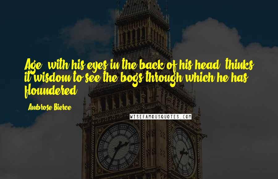 Ambrose Bierce Quotes: Age, with his eyes in the back of his head, thinks it wisdom to see the bogs through which he has floundered.