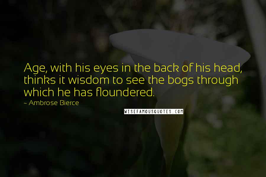 Ambrose Bierce Quotes: Age, with his eyes in the back of his head, thinks it wisdom to see the bogs through which he has floundered.