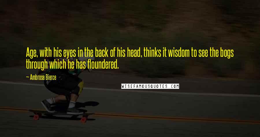 Ambrose Bierce Quotes: Age, with his eyes in the back of his head, thinks it wisdom to see the bogs through which he has floundered.