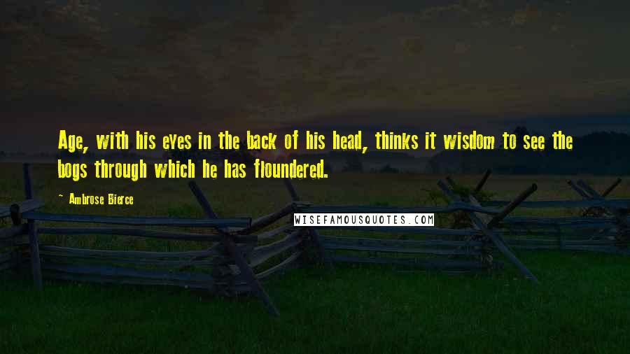 Ambrose Bierce Quotes: Age, with his eyes in the back of his head, thinks it wisdom to see the bogs through which he has floundered.