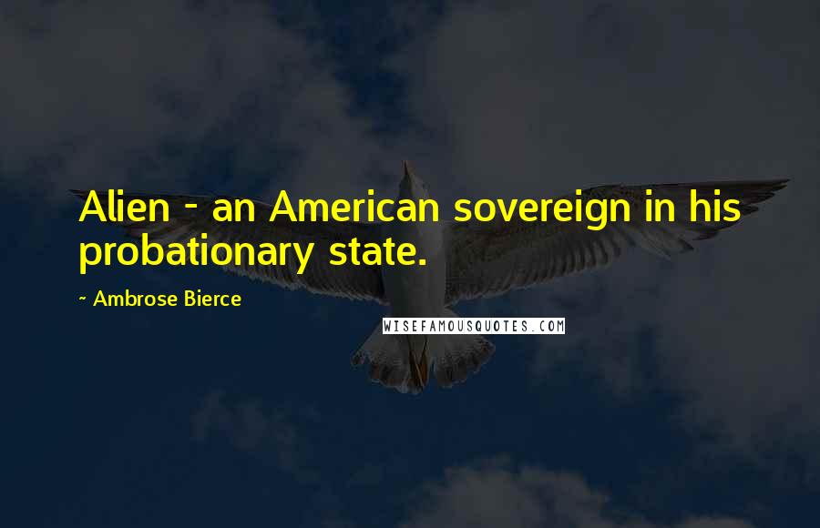 Ambrose Bierce Quotes: Alien - an American sovereign in his probationary state.