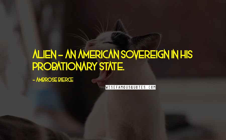 Ambrose Bierce Quotes: Alien - an American sovereign in his probationary state.