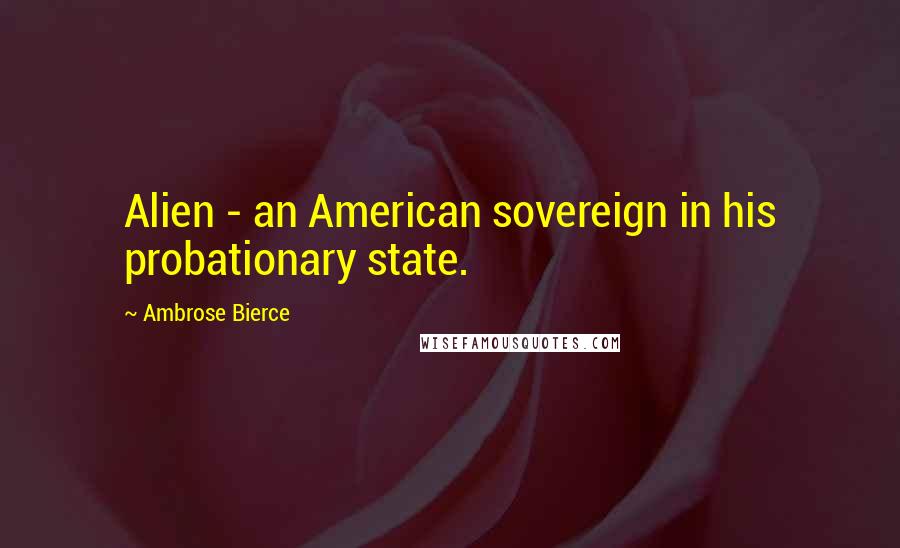 Ambrose Bierce Quotes: Alien - an American sovereign in his probationary state.