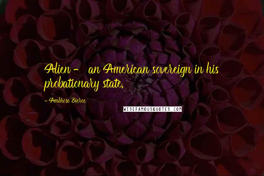 Ambrose Bierce Quotes: Alien - an American sovereign in his probationary state.