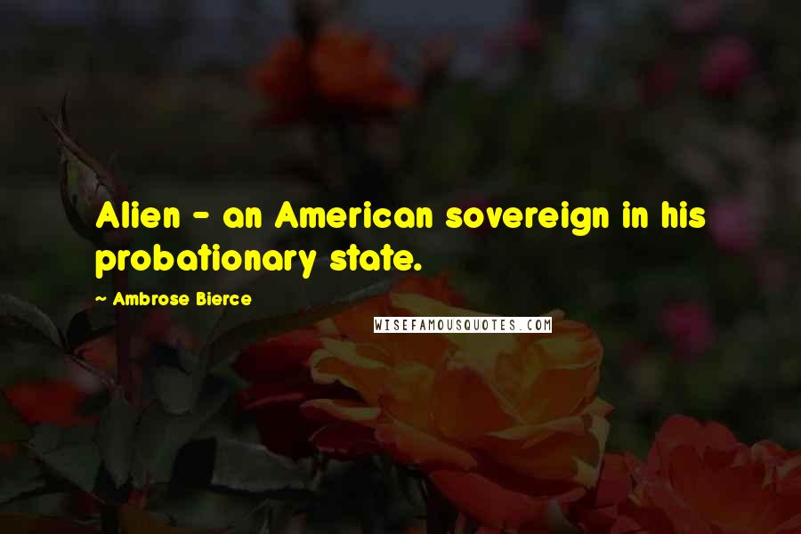 Ambrose Bierce Quotes: Alien - an American sovereign in his probationary state.