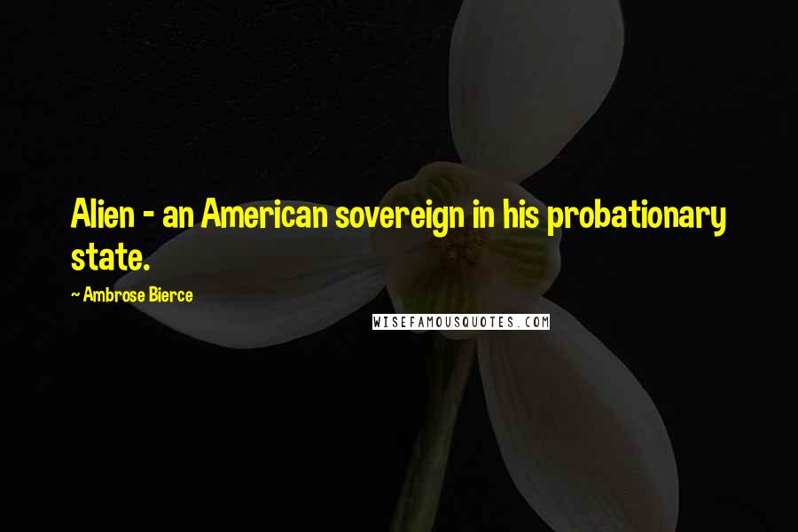 Ambrose Bierce Quotes: Alien - an American sovereign in his probationary state.