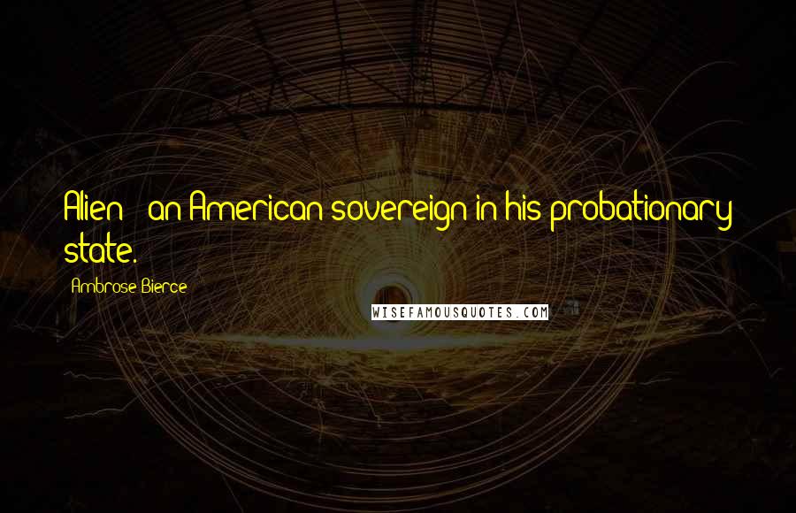 Ambrose Bierce Quotes: Alien - an American sovereign in his probationary state.