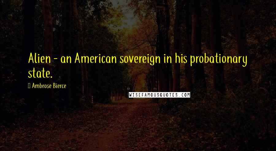 Ambrose Bierce Quotes: Alien - an American sovereign in his probationary state.