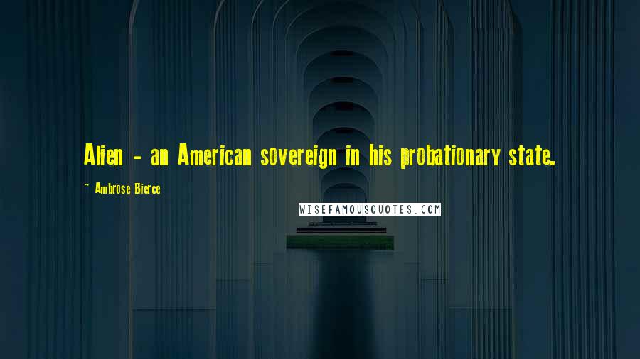 Ambrose Bierce Quotes: Alien - an American sovereign in his probationary state.
