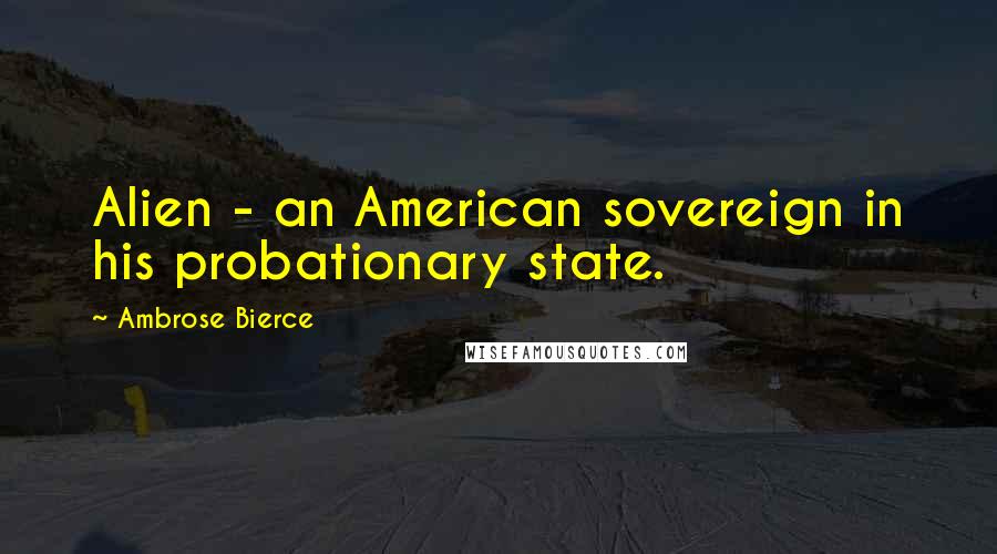 Ambrose Bierce Quotes: Alien - an American sovereign in his probationary state.