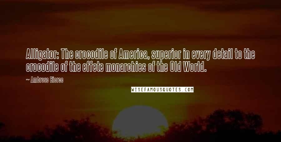Ambrose Bierce Quotes: Alligator: The crocodile of America, superior in every detail to the crocodile of the effete monarchies of the Old World.
