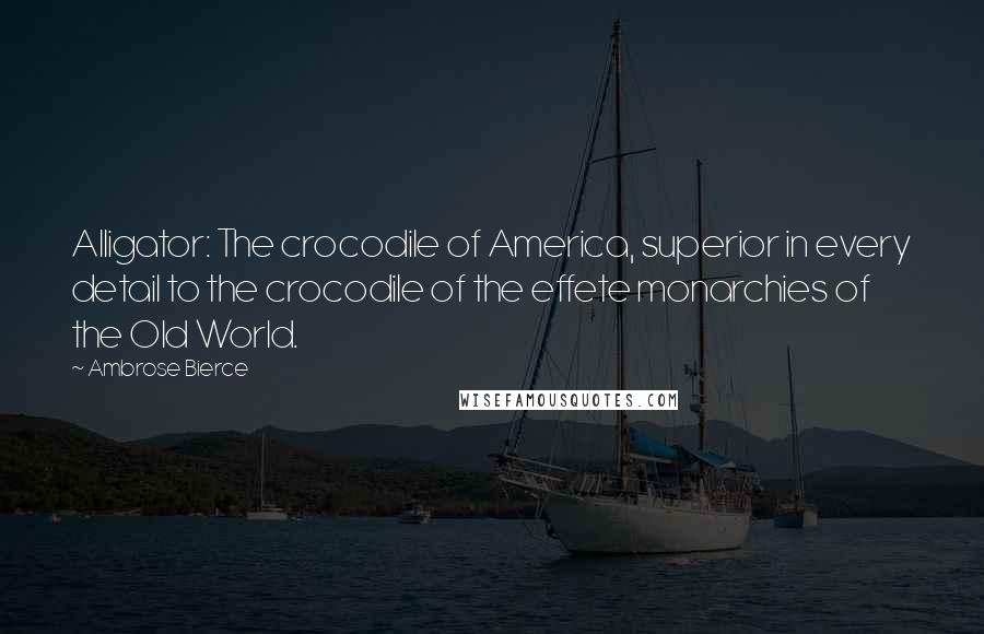 Ambrose Bierce Quotes: Alligator: The crocodile of America, superior in every detail to the crocodile of the effete monarchies of the Old World.