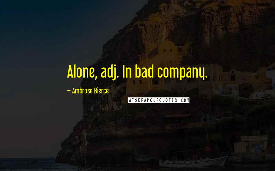 Ambrose Bierce Quotes: Alone, adj. In bad company.